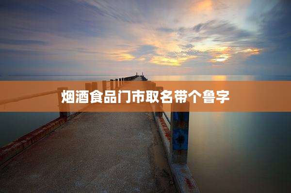 烟酒食品门市取名带个鲁字