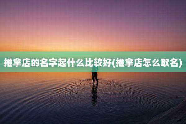 推拿店的名字起什么比较好(推拿店怎么取名)