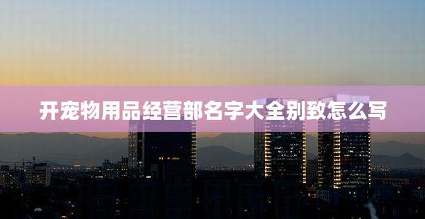开宠物用品经营部名字大全别致怎么写