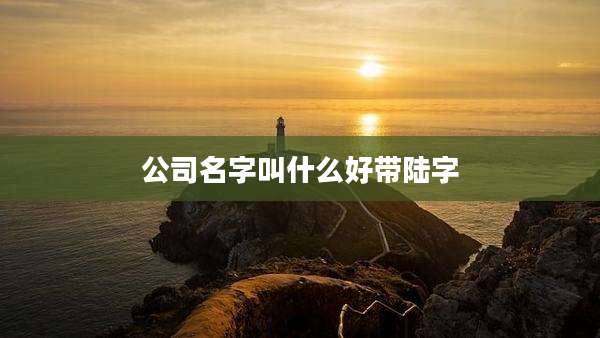 公司名字叫什么好带陆字