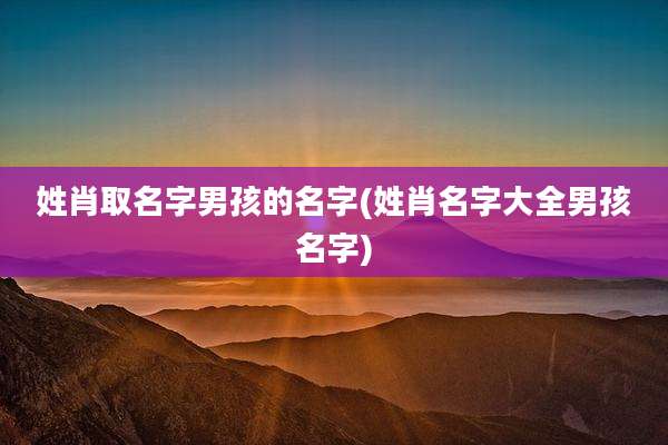 姓肖取名字男孩的名字(姓肖名字大全男孩名字)