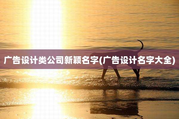 广告设计类公司新颖名字(广告设计名字大全)