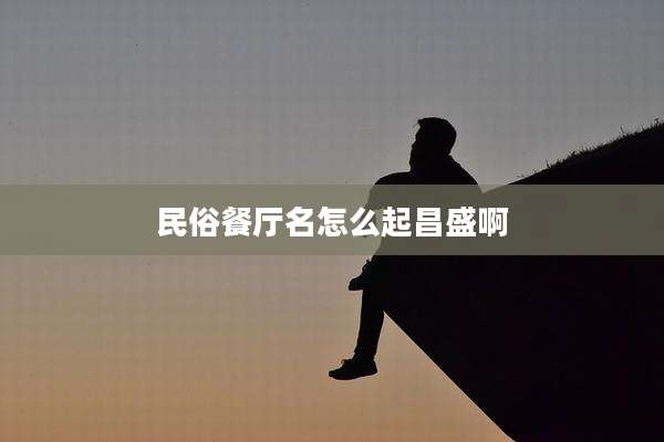 民俗餐厅名怎么起昌盛啊