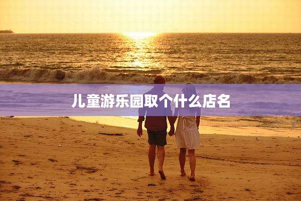 儿童游乐园取个什么店名