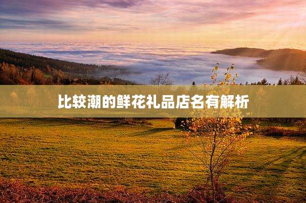 比较潮的鲜花礼品店名有解析