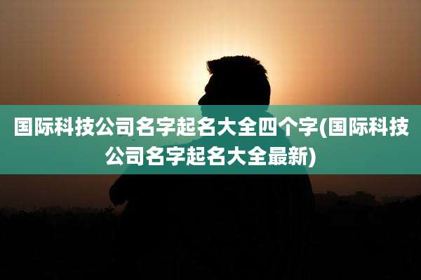 国际科技公司名字起名大全四个字(国际科技公司名字起名大全最新)
