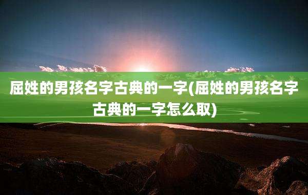 屈姓的男孩名字古典的一字(屈姓的男孩名字古典的一字怎么取)