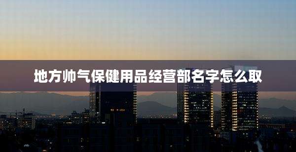 地方帅气保健用品经营部名字怎么取