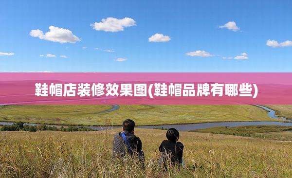 鞋帽店装修效果图(鞋帽品牌有哪些)