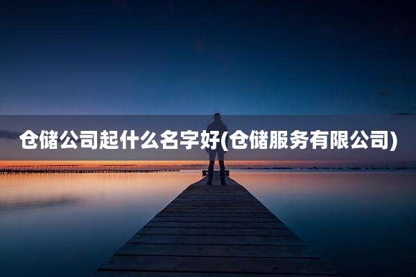 仓储公司起什么名字好(仓储服务有限公司)