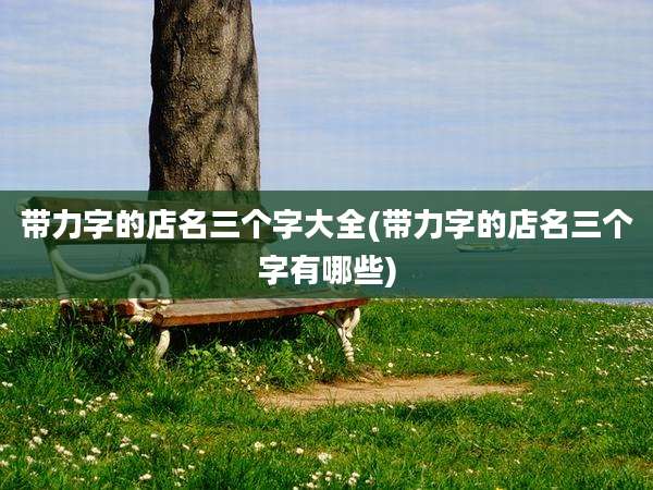 带力字的店名三个字大全(带力字的店名三个字有哪些)