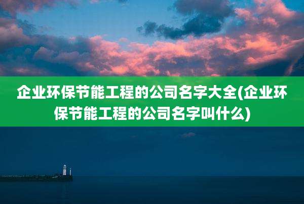 企业环保节能工程的公司名字大全(企业环保节能工程的公司名字叫什么)