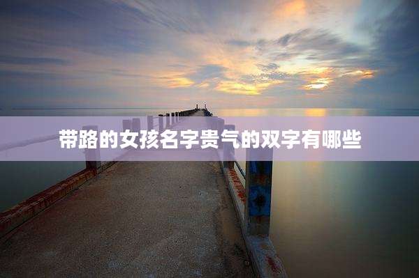 带路的女孩名字贵气的双字有哪些