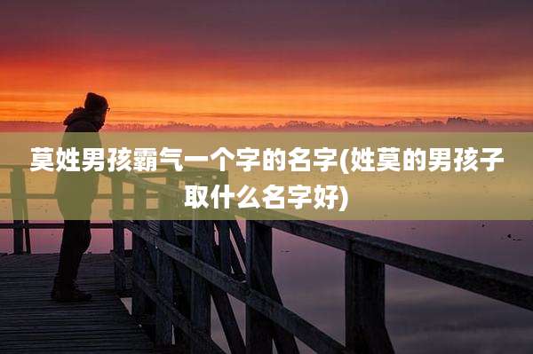 莫姓男孩霸气一个字的名字(姓莫的男孩子取什么名字好)