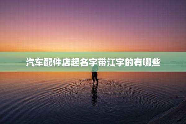 汽车配件店起名字带江字的有哪些
