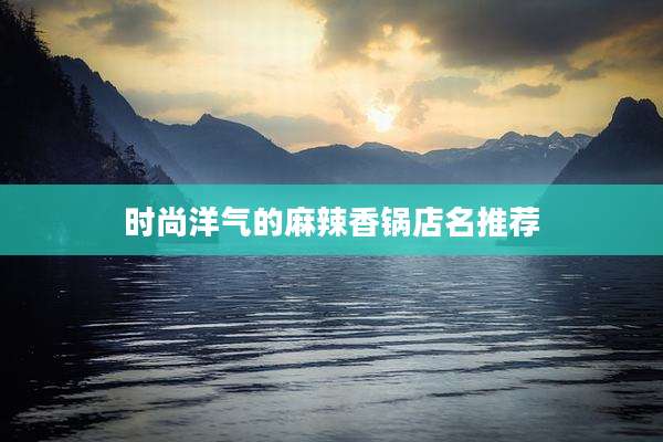 时尚洋气的麻辣香锅店名推荐