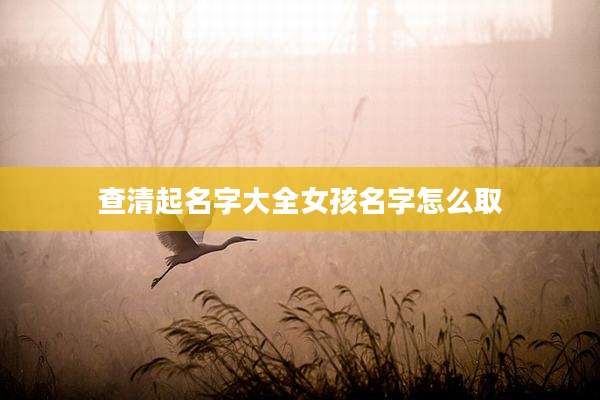 查清起名字大全女孩名字怎么取