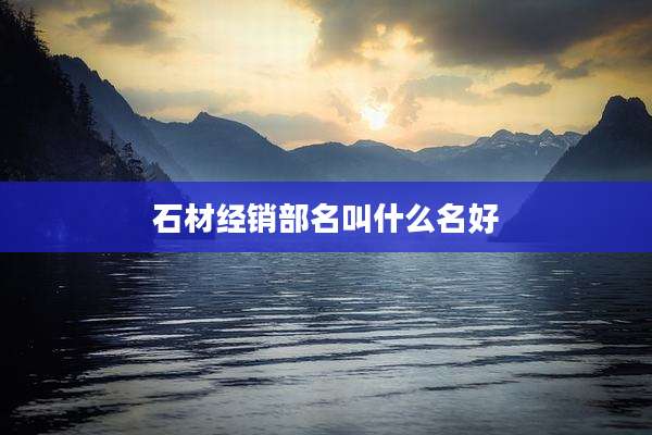 石材经销部名叫什么名好