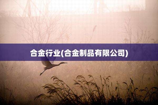 合金行业(合金制品有限公司)