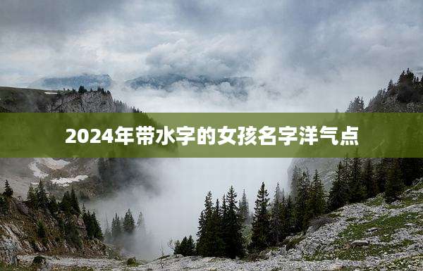 2024年带水字的女孩名字洋气点