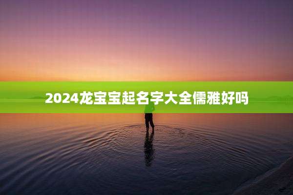 2024龙宝宝起名字大全儒雅好吗