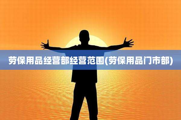 劳保用品经营部经营范围(劳保用品门市部)