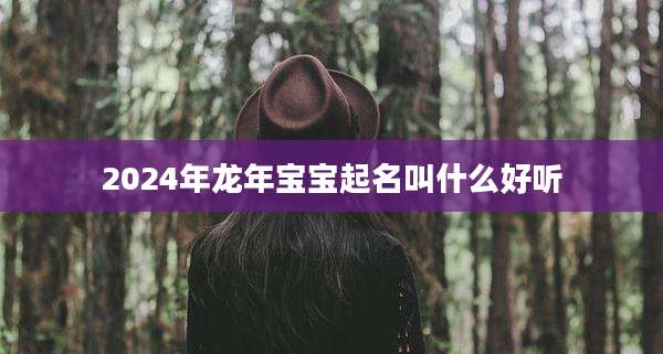 2024年龙年宝宝起名叫什么好听