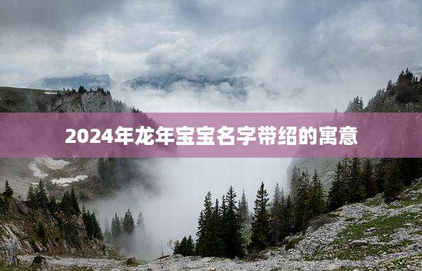 2024年龙年宝宝名字带绍的寓意
