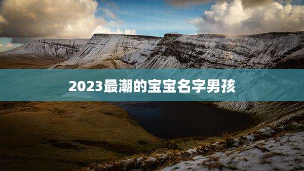 2023最潮的宝宝名字男孩
