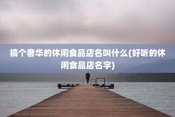 搞个奢华的休闲食品店名叫什么(好听的休闲食品店名字)