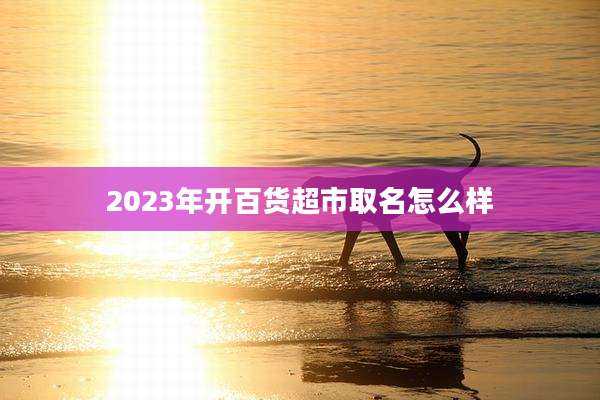 2023年开百货超市取名怎么样