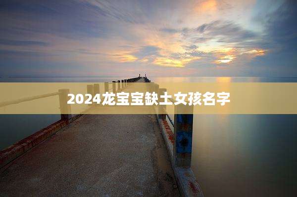 2024龙宝宝缺土女孩名字