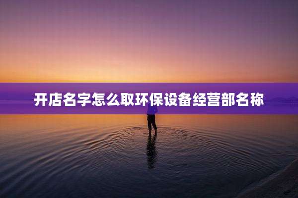 开店名字怎么取环保设备经营部名称