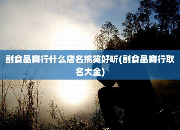 副食品商行什么店名搞笑好听(副食品商行取名大全)