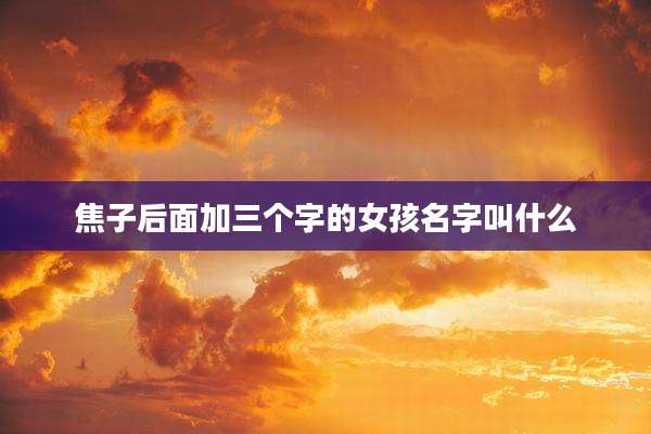 焦子后面加三个字的女孩名字叫什么