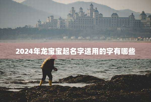2024年龙宝宝起名字适用的字有哪些