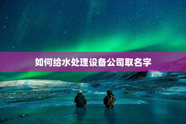如何给水处理设备公司取名字