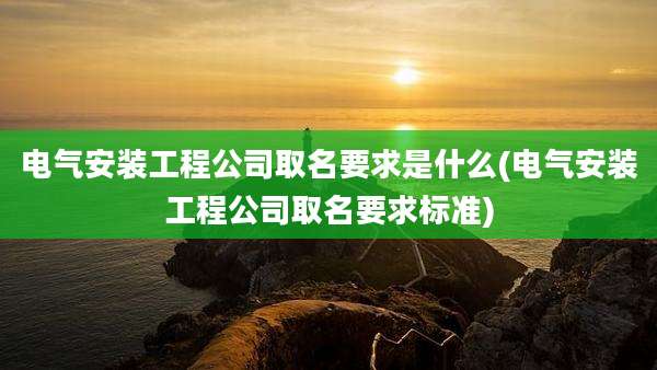 电气安装工程公司取名要求是什么(电气安装工程公司取名要求标准)