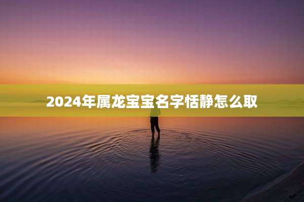 2024年属龙宝宝名字恬静怎么取