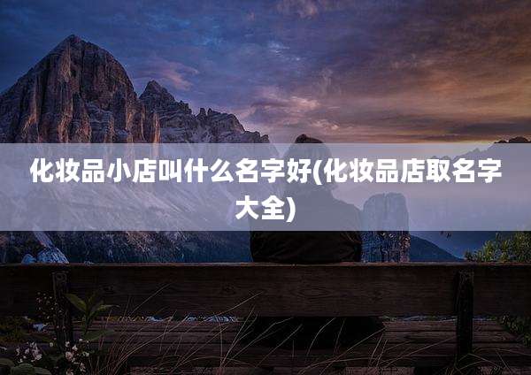 化妆品小店叫什么名字好(化妆品店取名字大全)