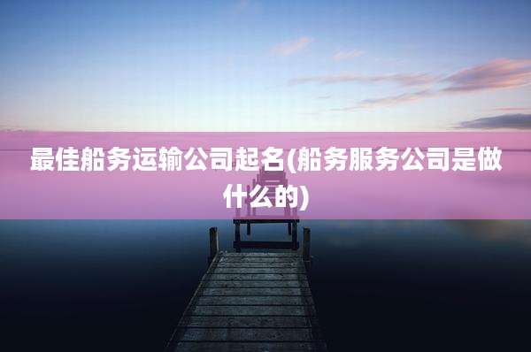 最佳船务运输公司起名(船务服务公司是做什么的)