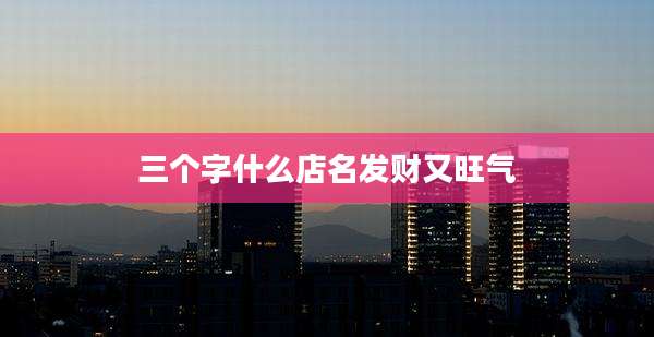三个字什么店名发财又旺气