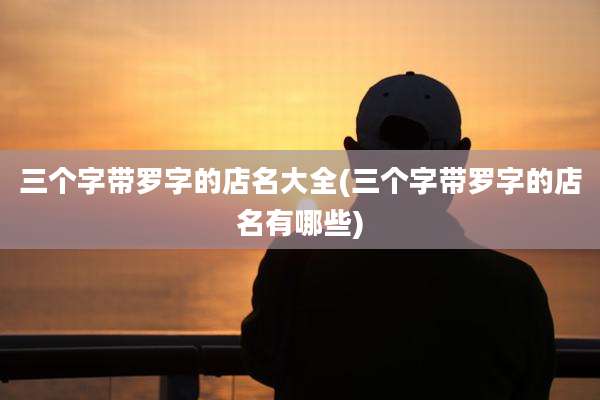 三个字带罗字的店名大全(三个字带罗字的店名有哪些)