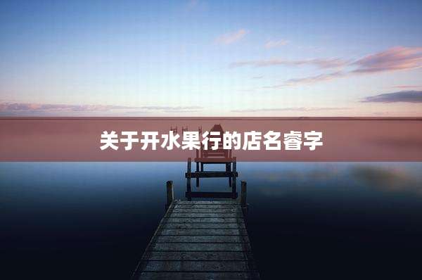 关于开水果行的店名睿字