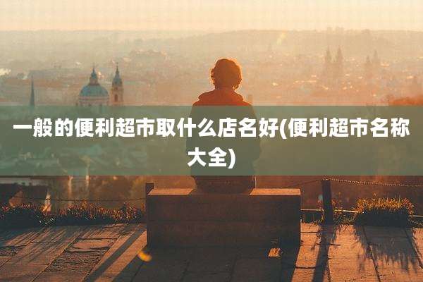 一般的便利超市取什么店名好(便利超市名称大全)