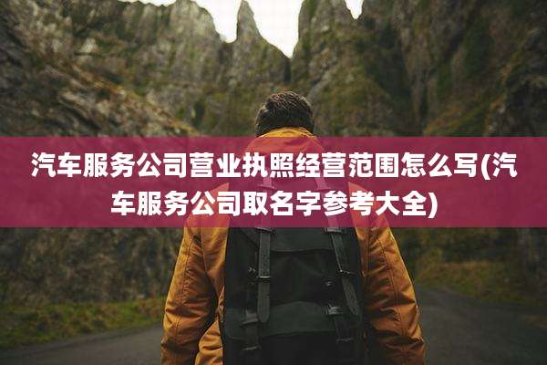 汽车服务公司营业执照经营范围怎么写(汽车服务公司取名字参考大全)