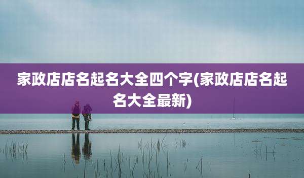家政店店名起名大全四个字(家政店店名起名大全最新)