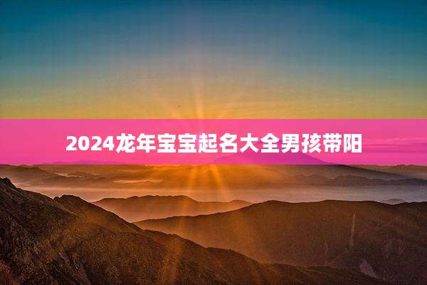 2024龙年宝宝起名大全男孩带阳