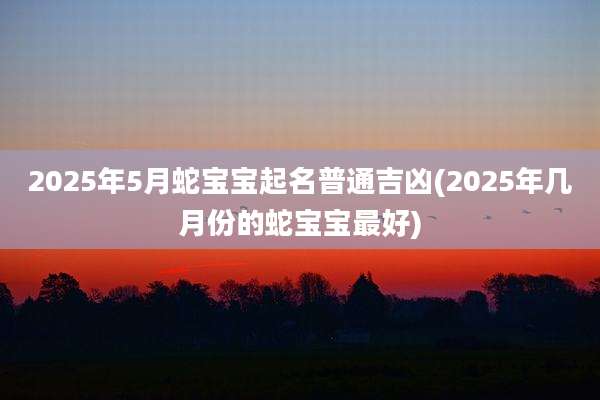 2025年5月蛇宝宝起名普通吉凶(2025年几月份的蛇宝宝最好)