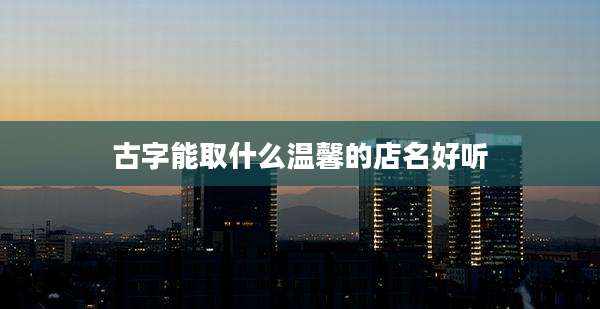 古字能取什么温馨的店名好听